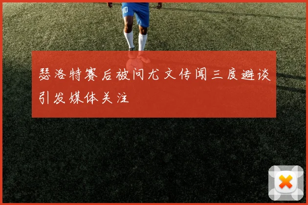 瑟洛特赛后被问尤文传闻三度避谈引发媒体关注