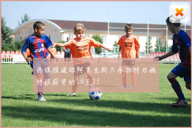 西媒报道称阿贾克斯只承担特尔施特根薪资的10至15