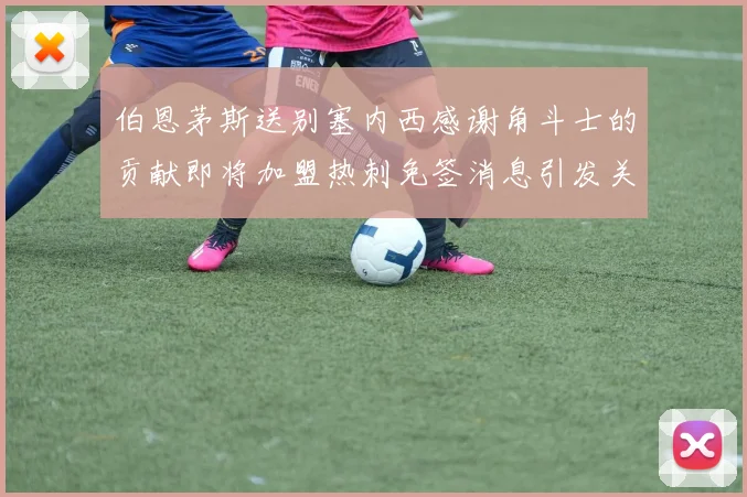 伯恩茅斯送别塞内西感谢角斗士的贡献即将加盟热刺免签消息引发关注