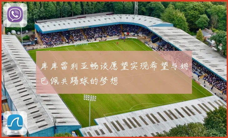 库库雷利亚畅谈愿望实现希望与姆巴佩共踢球的梦想