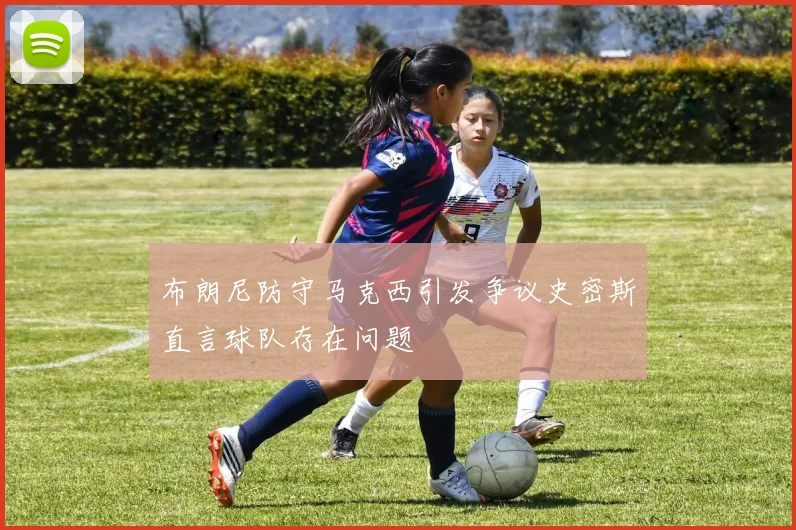布朗尼防守马克西引发争议史密斯直言球队存在问题