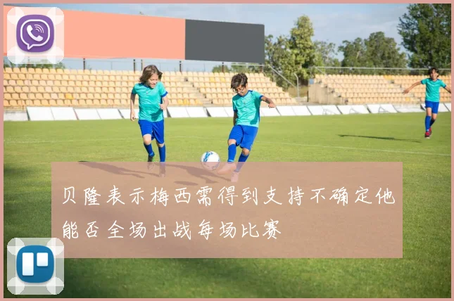 贝隆表示梅西需得到支持不确定他能否全场出战每场比赛