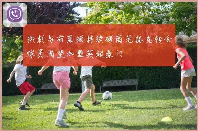 热刺与布莱顿持续磋商范赫克转会球员渴望加盟英超豪门