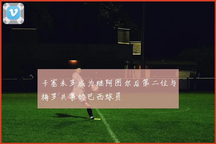 卡塞米罗成为继阿图尔后第二位与梅罗共事的巴西球员