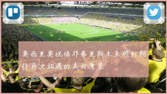 奥西里奥祝福邓弗里斯未来顺利期待再次相遇的美好愿景