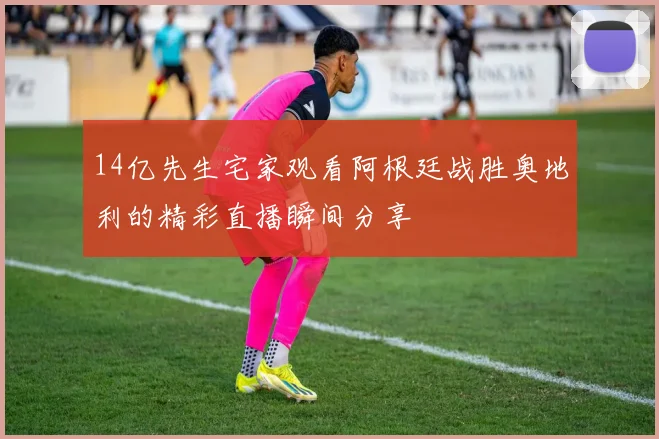 14亿先生宅家观看阿根廷战胜奥地利的精彩直播瞬间分享
