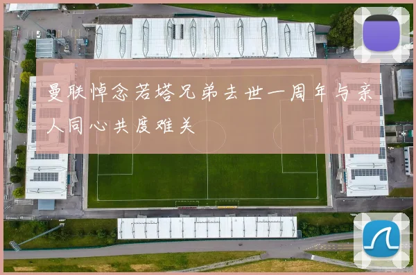 曼联悼念若塔兄弟去世一周年与亲人同心共度难关