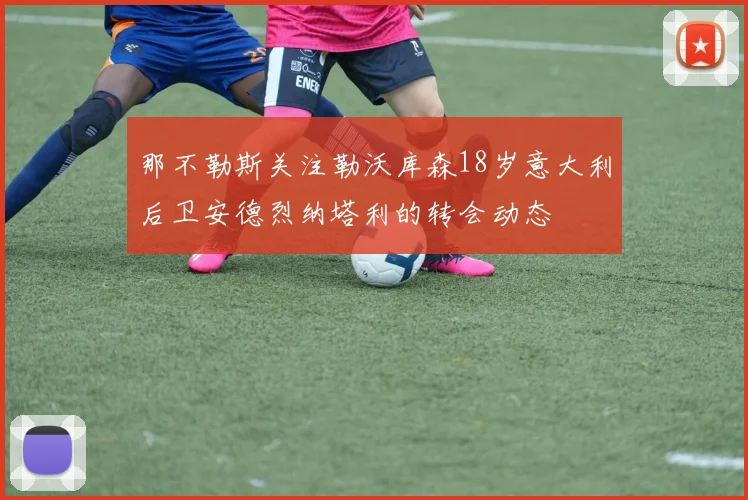 那不勒斯关注勒沃库森18岁意大利后卫安德烈纳塔利的转会动态