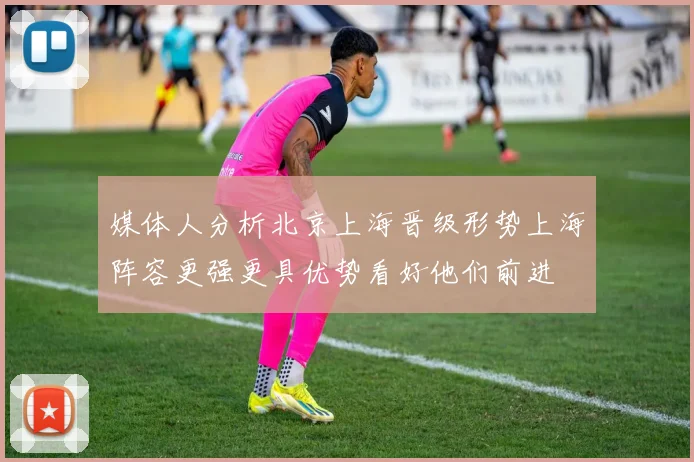 媒体人分析北京上海晋级形势上海阵容更强更具优势看好他们前进