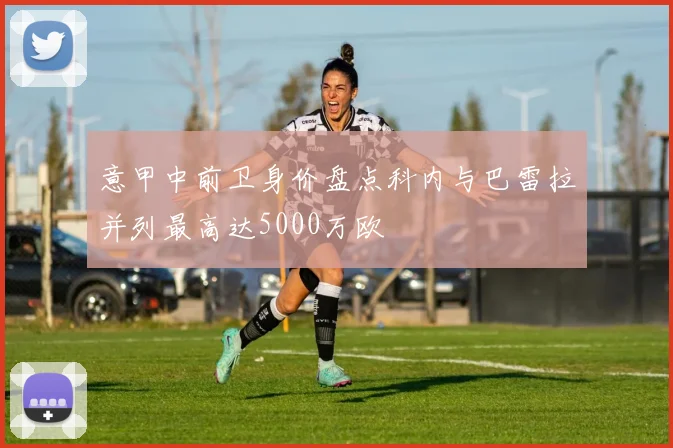 意甲中前卫身价盘点科内与巴雷拉并列最高达5000万欧