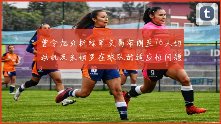 曾令旭分析绿军交易布朗至76人的动机及米切罗在球队的适应性问题