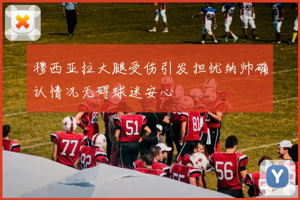 穆西亚拉大腿受伤引发担忧纳帅确认情况无碍球迷安心