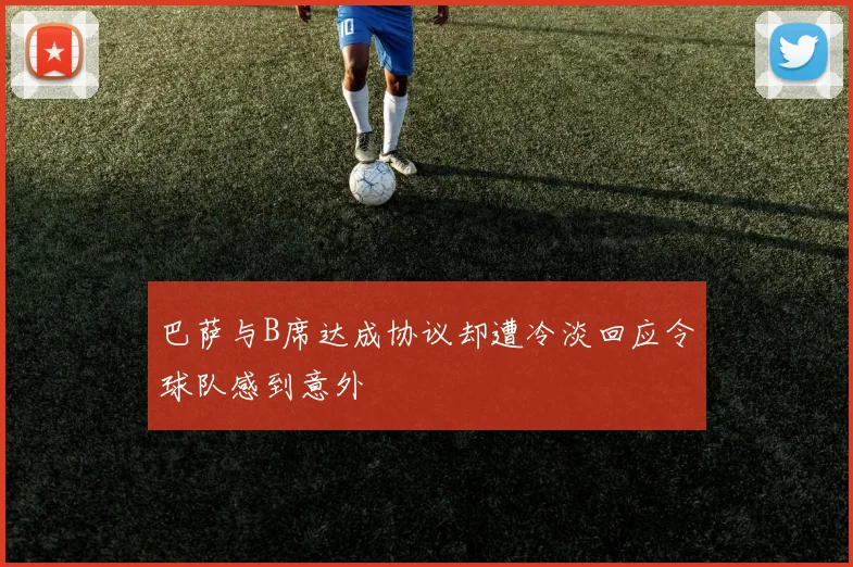 巴萨与B席达成协议却遭冷淡回应令球队感到意外