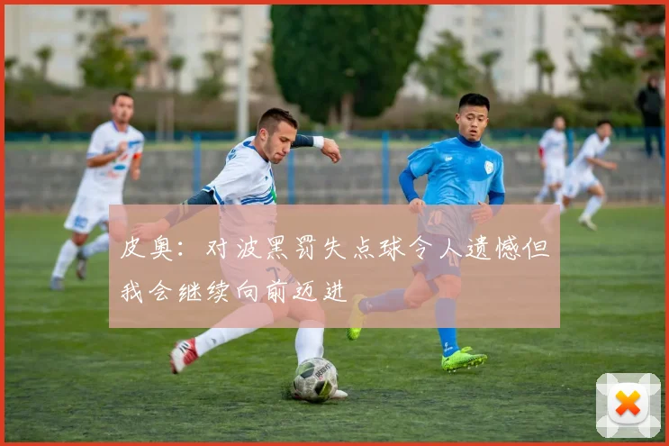 皮奥：对波黑罚失点球令人遗憾但我会继续向前迈进