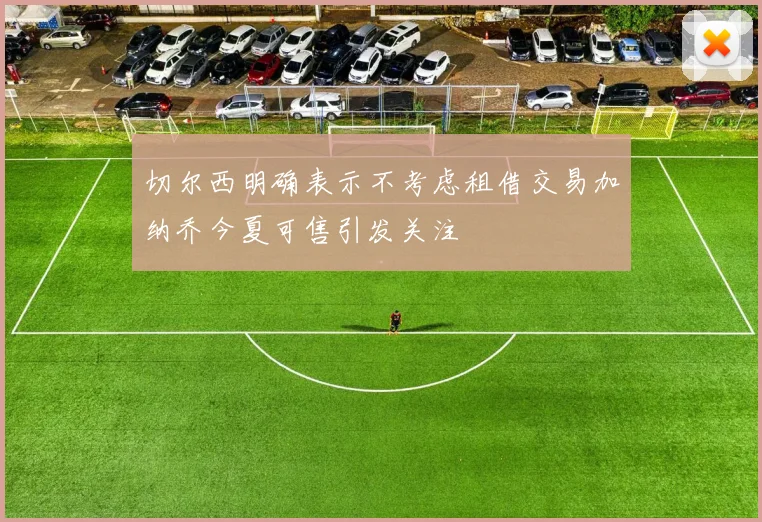 切尔西明确表示不考虑租借交易加纳乔今夏可售引发关注