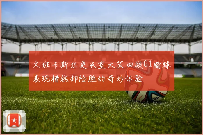 文班卡斯尔更衣室大笑回顾G1输球表现糟糕却险胜的奇妙体验