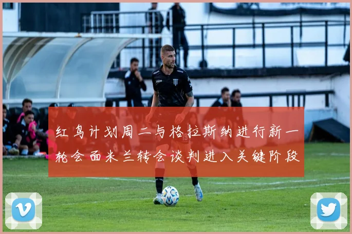 红鸟计划周二与格拉斯纳进行新一轮会面米兰转会谈判进入关键阶段