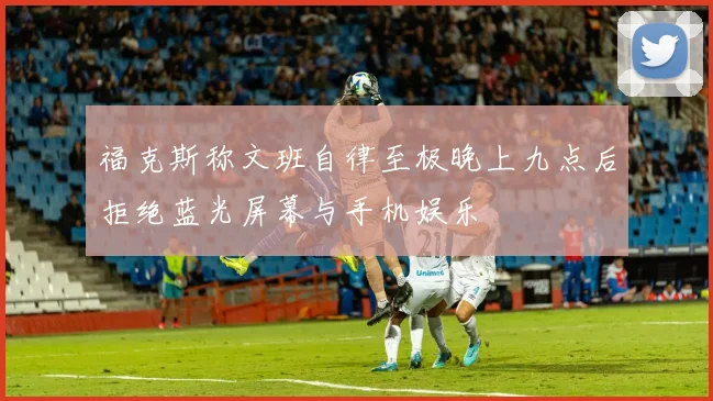 福克斯称文班自律至极晚上九点后拒绝蓝光屏幕与手机娱乐