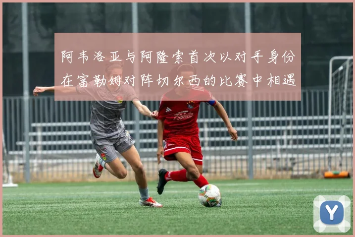 阿韦洛亚与阿隆索首次以对手身份在富勒姆对阵切尔西的比赛中相遇